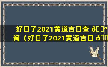 好日子2021黄道吉日查 🌺 询（好日子2021黄道吉日 🐞 查询11月）